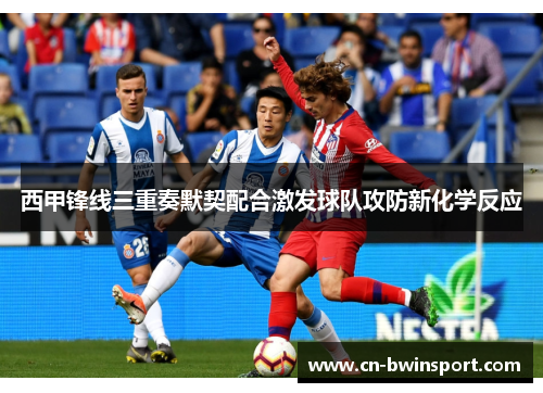 西甲锋线三重奏默契配合激发球队攻防新化学反应