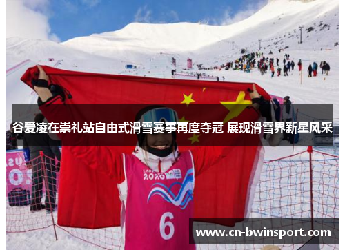 谷爱凌在崇礼站自由式滑雪赛事再度夺冠 展现滑雪界新星风采