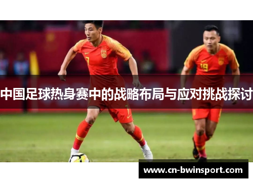 中国足球热身赛中的战略布局与应对挑战探讨