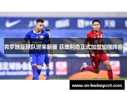 克罗地亚球队迎来新援 菲奥利奇正式加盟加强阵容
