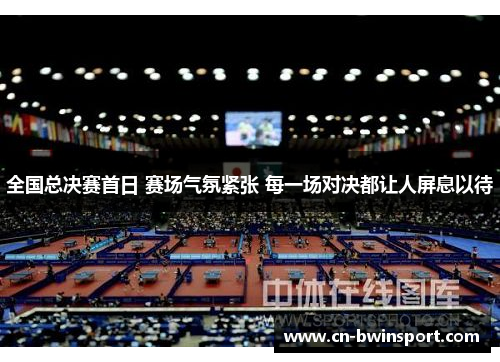 全国总决赛首日 赛场气氛紧张 每一场对决都让人屏息以待