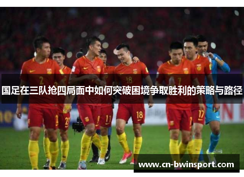 国足在三队抢四局面中如何突破困境争取胜利的策略与路径