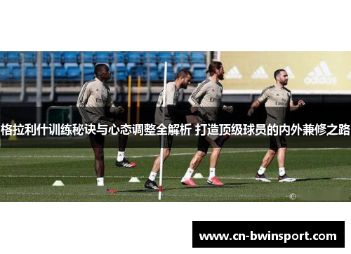 格拉利什训练秘诀与心态调整全解析 打造顶级球员的内外兼修之路