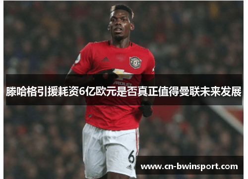 滕哈格引援耗资6亿欧元是否真正值得曼联未来发展