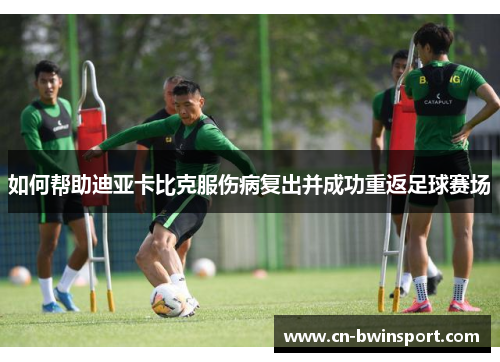 如何帮助迪亚卡比克服伤病复出并成功重返足球赛场