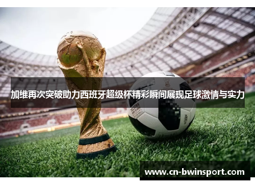 加维再次突破助力西班牙超级杯精彩瞬间展现足球激情与实力