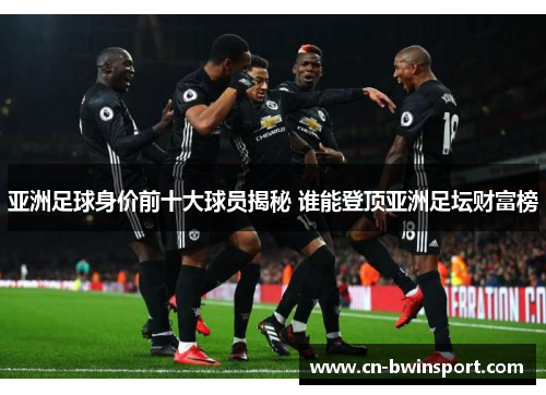 亚洲足球身价前十大球员揭秘 谁能登顶亚洲足坛财富榜