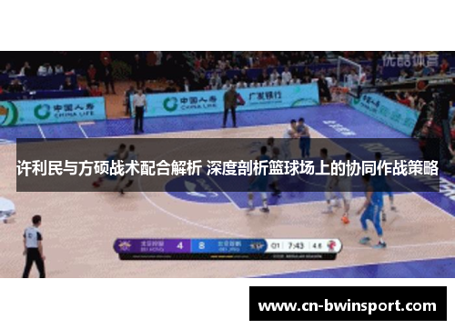 许利民与方硕战术配合解析 深度剖析篮球场上的协同作战策略