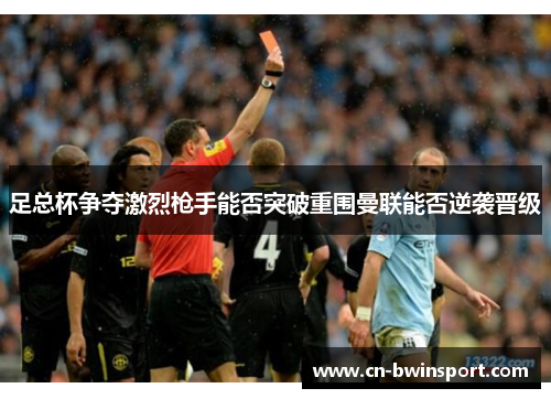 足总杯争夺激烈枪手能否突破重围曼联能否逆袭晋级