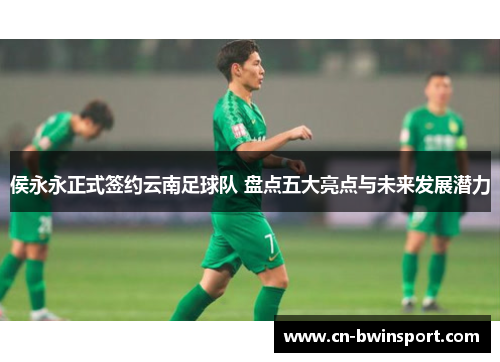 侯永永正式签约云南足球队 盘点五大亮点与未来发展潜力