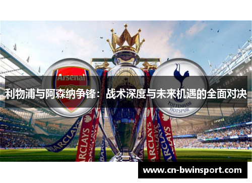 利物浦与阿森纳争锋：战术深度与未来机遇的全面对决