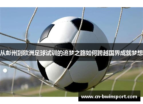 从彭州到欧洲足球试训的追梦之路如何跨越国界成就梦想