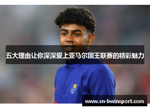 五大理由让你深深爱上亚马尔国王联赛的精彩魅力