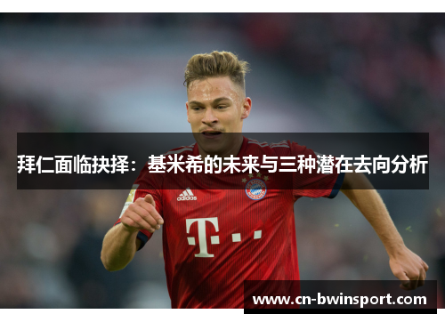 拜仁面临抉择：基米希的未来与三种潜在去向分析
