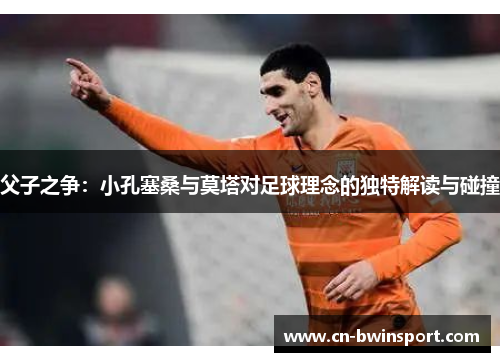 父子之争：小孔塞桑与莫塔对足球理念的独特解读与碰撞
