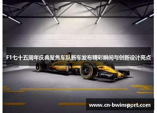 F1七十五周年庆典聚焦车队新车发布精彩瞬间与创新设计亮点