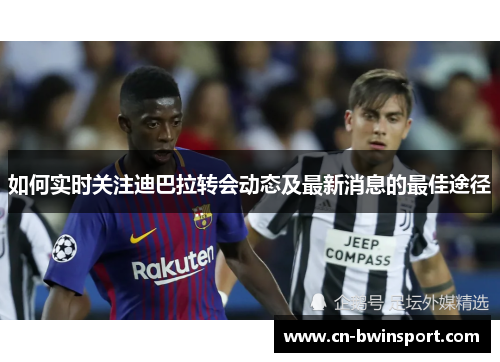 如何实时关注迪巴拉转会动态及最新消息的最佳途径