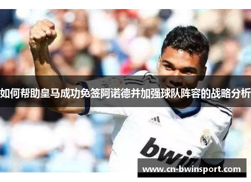 如何帮助皇马成功免签阿诺德并加强球队阵容的战略分析