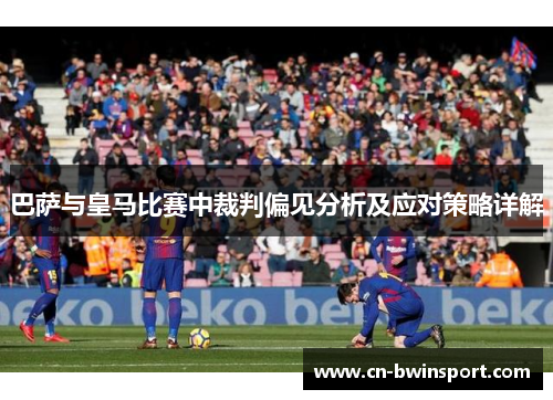 巴萨与皇马比赛中裁判偏见分析及应对策略详解
