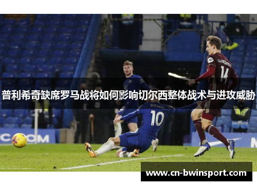 普利希奇缺席罗马战将如何影响切尔西整体战术与进攻威胁