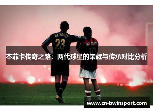 本菲卡传奇之路：两代球星的荣耀与传承对比分析