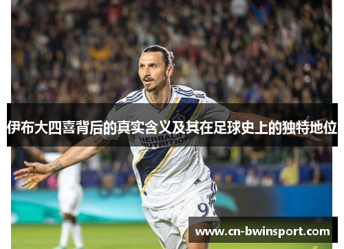 伊布大四喜背后的真实含义及其在足球史上的独特地位