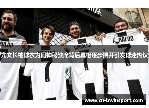 尤文长袖球衣为何神秘缺席背后真相逐步揭开引发球迷热议