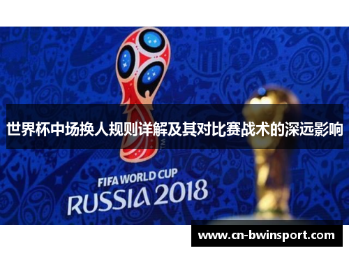 世界杯中场换人规则详解及其对比赛战术的深远影响